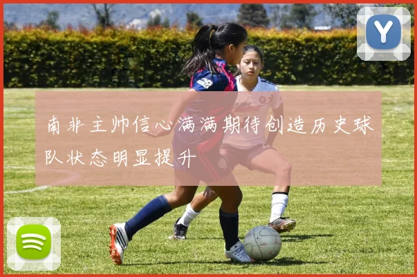 南非主帅信心满满期待创造历史球队状态明显提升