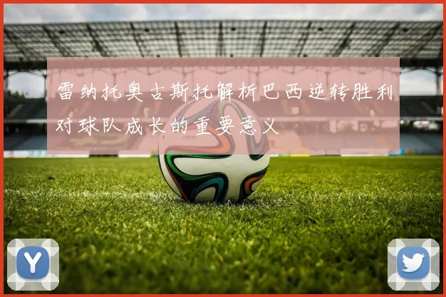 雷纳托奥古斯托解析巴西逆转胜利对球队成长的重要意义