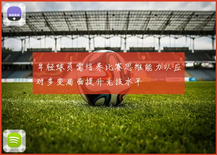 年轻球员需培养比赛思维能力以应对多变局面提升竞技水平