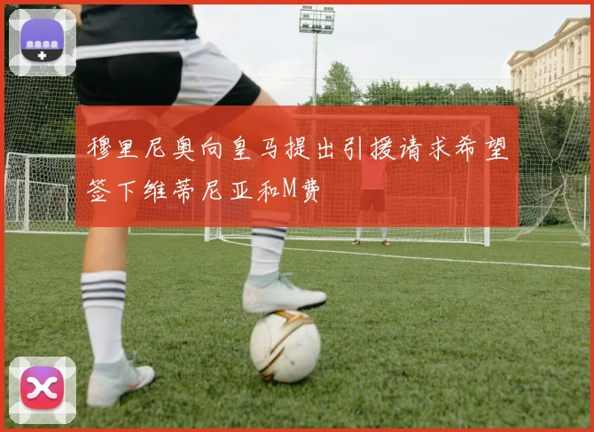 穆里尼奥向皇马提出引援请求希望签下维蒂尼亚和M费