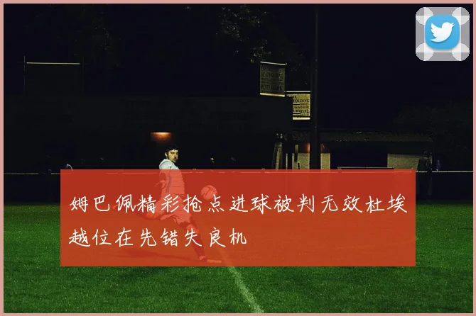 姆巴佩精彩抢点进球被判无效杜埃越位在先错失良机