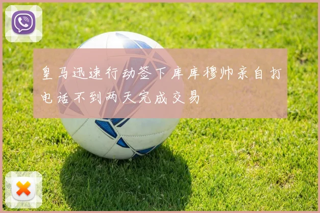 皇马迅速行动签下库库穆帅亲自打电话不到两天完成交易