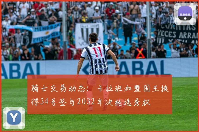 骑士交易动态：卡拉班加盟国王换得34号签与2032年次轮选秀权