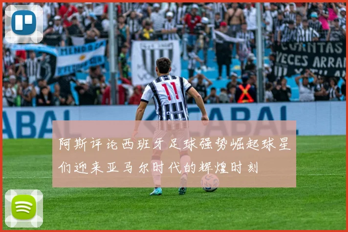 阿斯评论西班牙足球强势崛起球星们迎来亚马尔时代的辉煌时刻