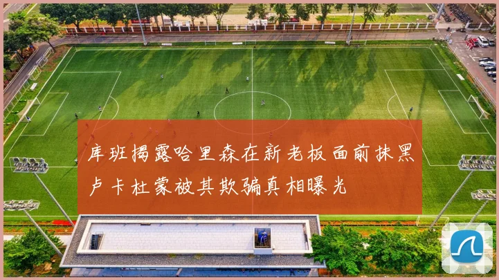 库班揭露哈里森在新老板面前抹黑卢卡杜蒙被其欺骗真相曝光