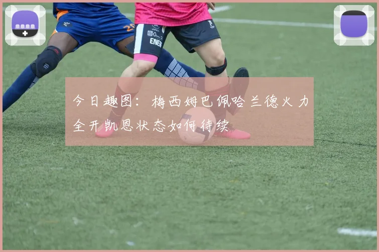 今日趣图：梅西姆巴佩哈兰德火力全开凯恩状态如何待续