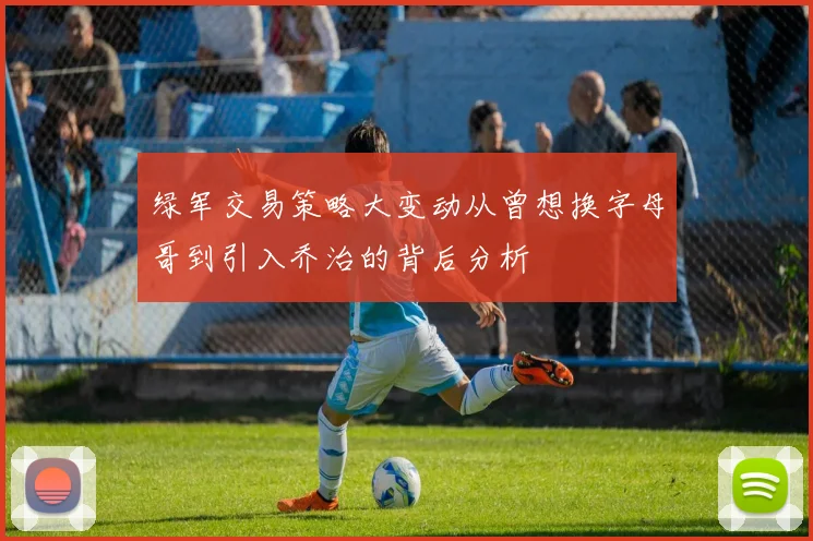 绿军交易策略大变动从曾想换字母哥到引入乔治的背后分析