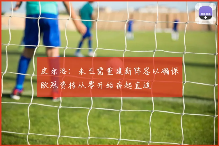 皮尔洛：米兰需重建新阵容以确保欧冠资格从零开始奋起直追