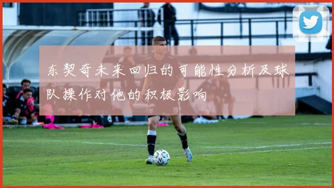 东契奇未来回归的可能性分析及球队操作对他的积极影响