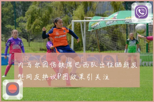 内马尔因伤缺席巴西队出征晒新发型网友热议P图效果引关注