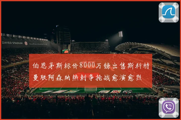 伯恩茅斯标价8000万镑出售斯科特曼联阿森纳热刺争抢战愈演愈烈